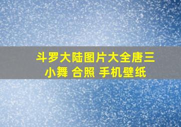 斗罗大陆图片大全唐三小舞 合照 手机壁纸